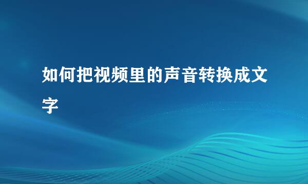 如何把视频里的声音转换成文字