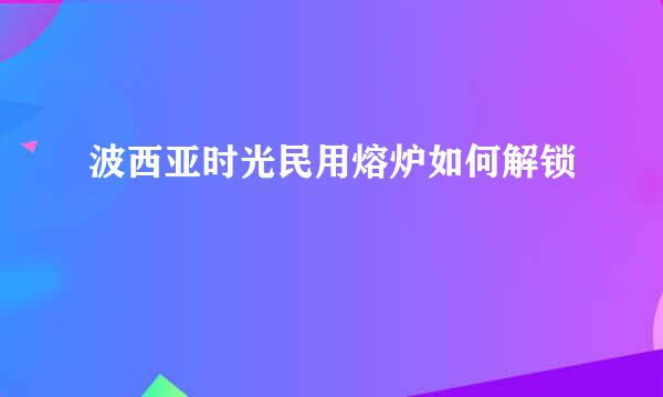 波西亚时光民用熔炉如何解锁