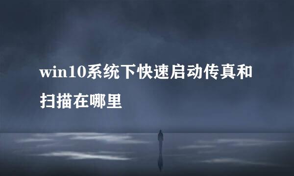 win10系统下快速启动传真和扫描在哪里