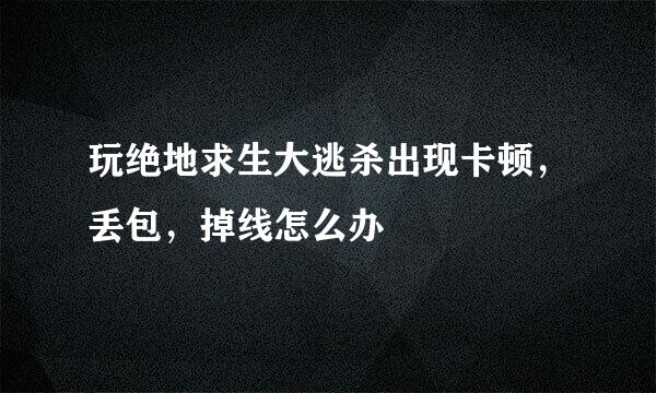玩绝地求生大逃杀出现卡顿，丢包，掉线怎么办