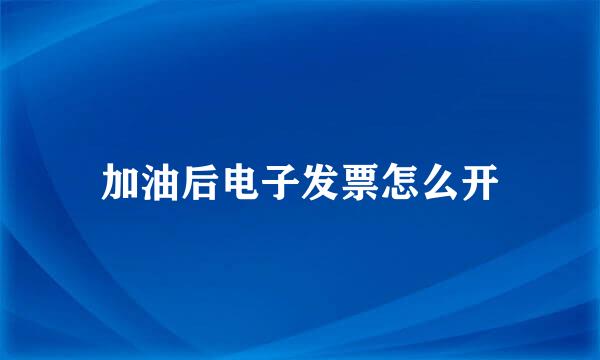 加油后电子发票怎么开