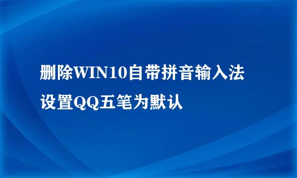 删除WIN10自带拼音输入法设置QQ五笔为默认