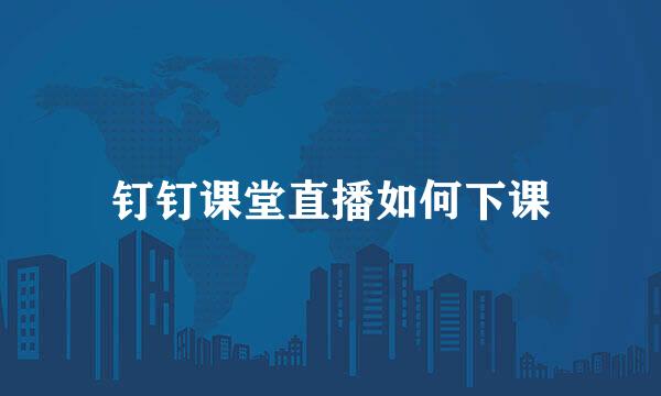 钉钉课堂直播如何下课