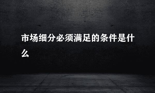 市场细分必须满足的条件是什么