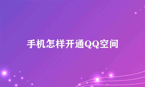 手机怎样开通QQ空间