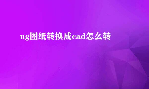 ug图纸转换成cad怎么转