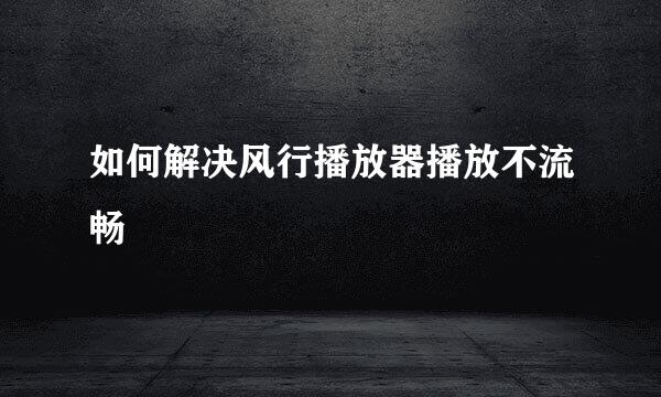 如何解决风行播放器播放不流畅