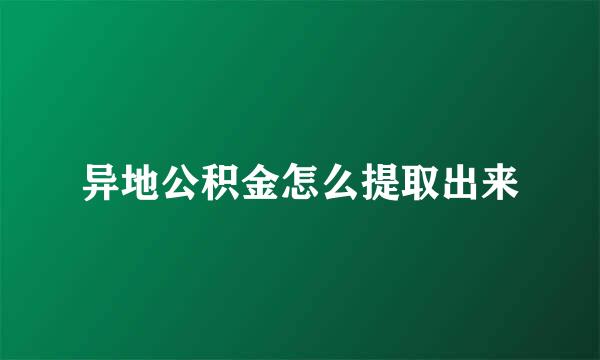 异地公积金怎么提取出来