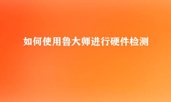 如何使用鲁大师进行硬件检测