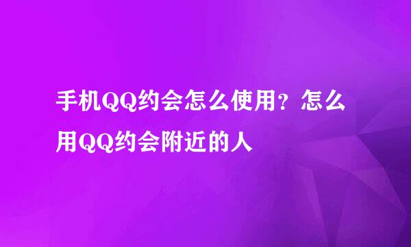 手机QQ约会怎么使用？怎么用QQ约会附近的人