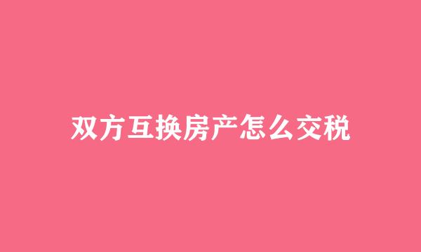 双方互换房产怎么交税