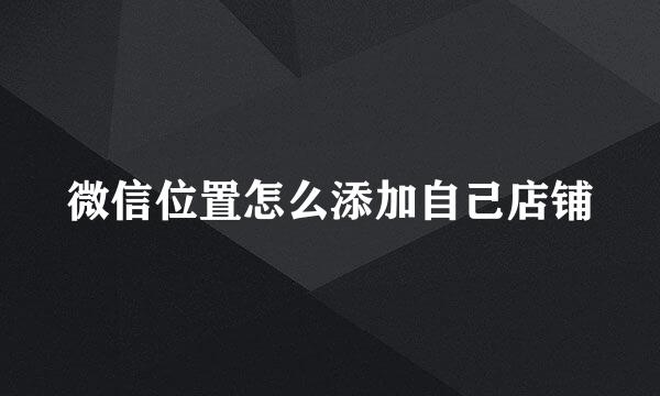 微信位置怎么添加自己店铺