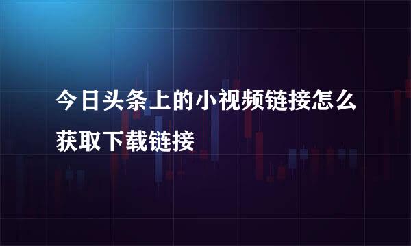 今日头条上的小视频链接怎么获取下载链接