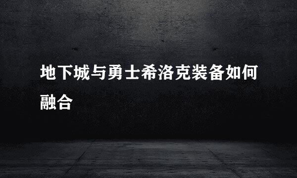 地下城与勇士希洛克装备如何融合