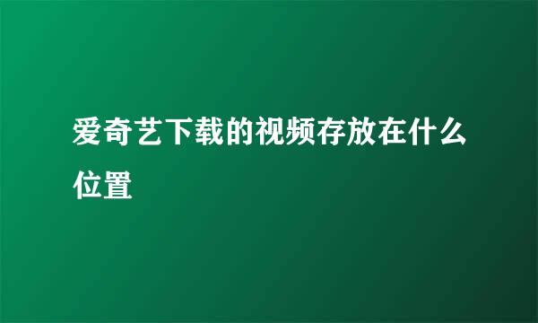 爱奇艺下载的视频存放在什么位置