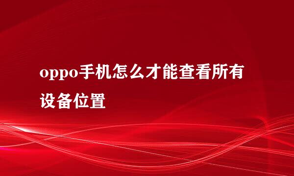 oppo手机怎么才能查看所有设备位置