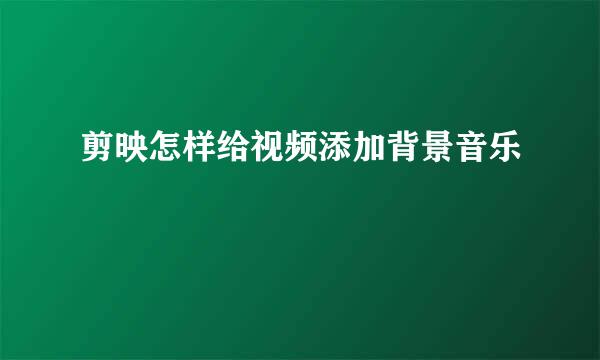 剪映怎样给视频添加背景音乐