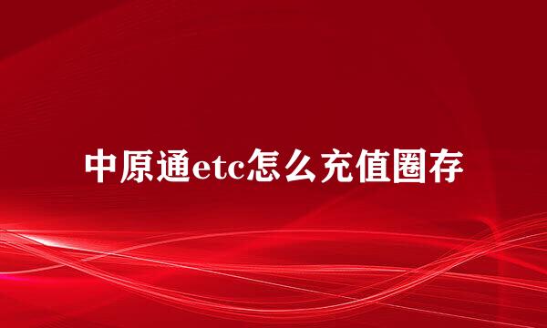 中原通etc怎么充值圈存