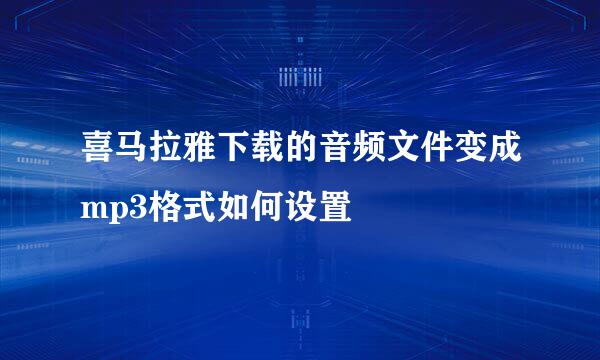 喜马拉雅下载的音频文件变成mp3格式如何设置