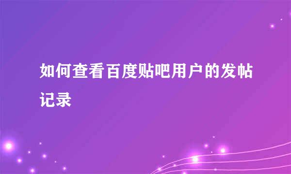 如何查看百度贴吧用户的发帖记录