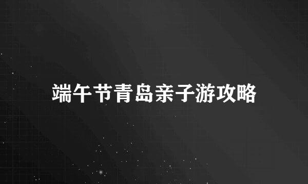 端午节青岛亲子游攻略