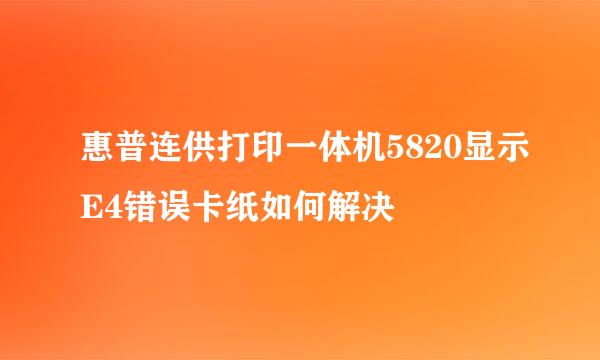 惠普连供打印一体机5820显示E4错误卡纸如何解决
