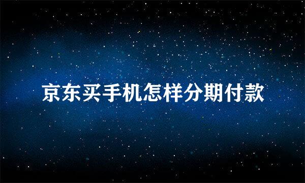 京东买手机怎样分期付款