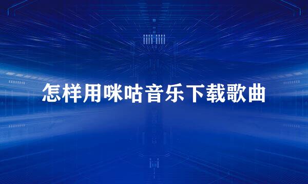 怎样用咪咕音乐下载歌曲