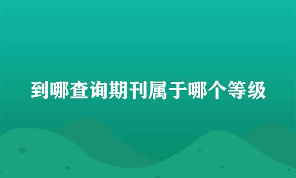到哪查询期刊属于哪个等级