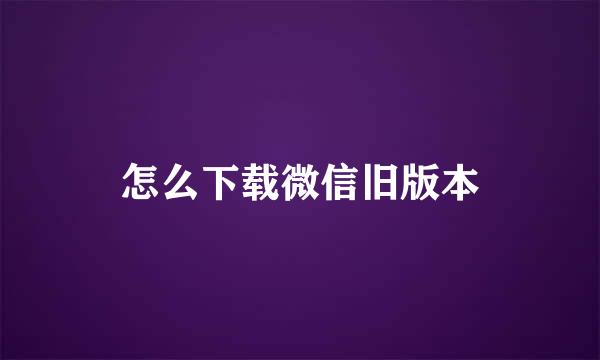 怎么下载微信旧版本