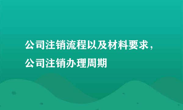 公司注销流程以及材料要求，公司注销办理周期