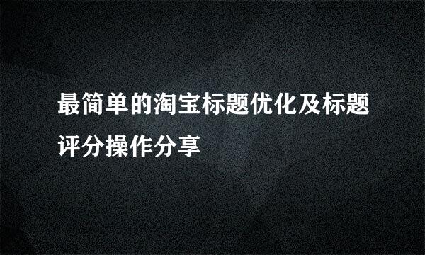 最简单的淘宝标题优化及标题评分操作分享