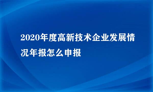 2020年度高新技术企业发展情况年报怎么申报