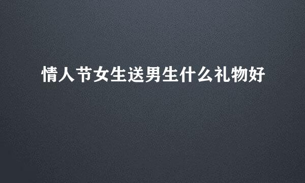 情人节女生送男生什么礼物好