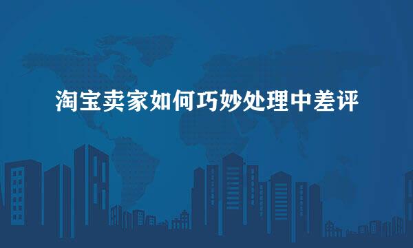 淘宝卖家如何巧妙处理中差评