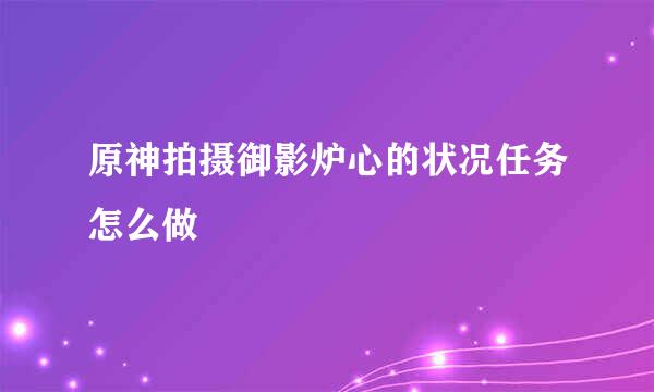 原神拍摄御影炉心的状况任务怎么做