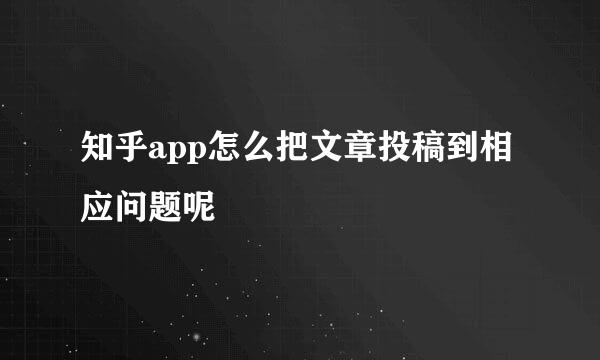 知乎app怎么把文章投稿到相应问题呢