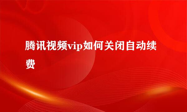 腾讯视频vip如何关闭自动续费