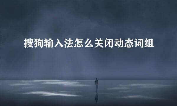 搜狗输入法怎么关闭动态词组