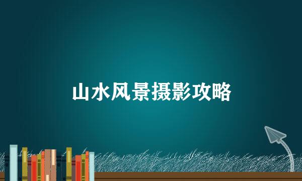 山水风景摄影攻略