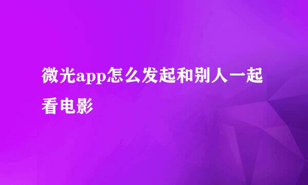 微光app怎么发起和别人一起看电影