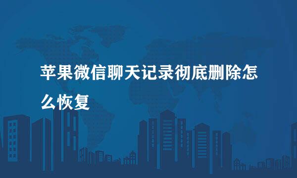 苹果微信聊天记录彻底删除怎么恢复