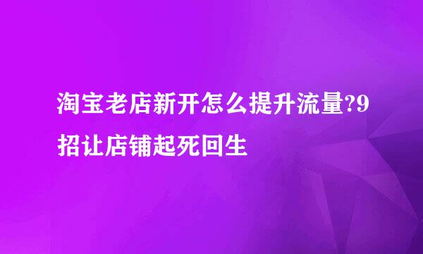 淘宝老店新开怎么提升流量?9招让店铺起死回生