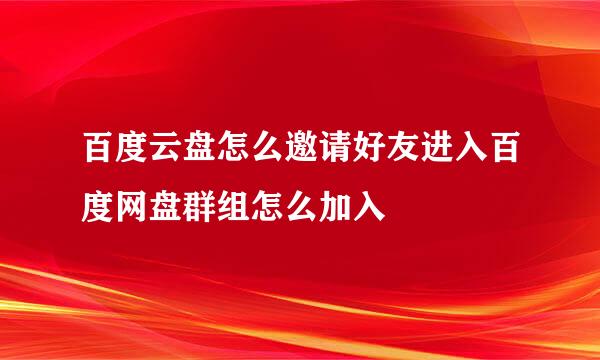 百度云盘怎么邀请好友进入百度网盘群组怎么加入