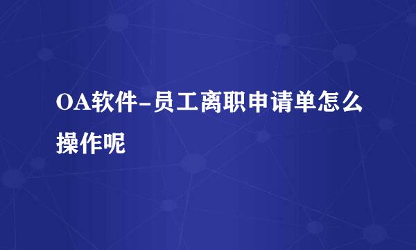 OA软件-员工离职申请单怎么操作呢