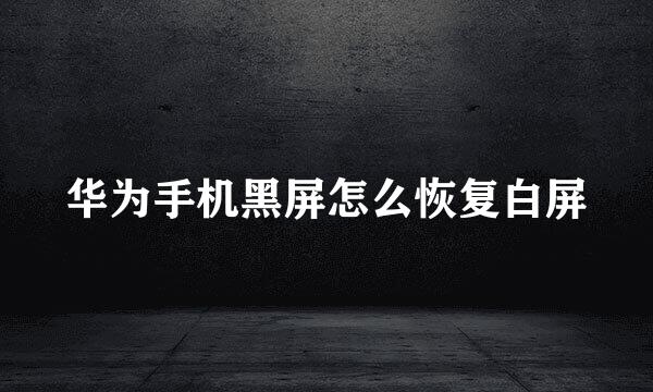 华为手机黑屏怎么恢复白屏