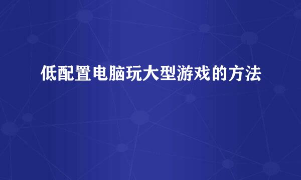 低配置电脑玩大型游戏的方法