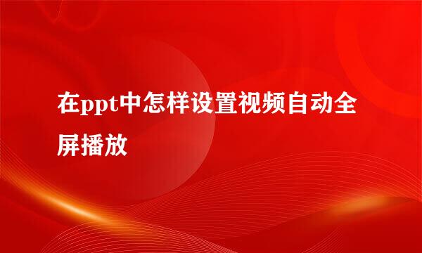 在ppt中怎样设置视频自动全屏播放