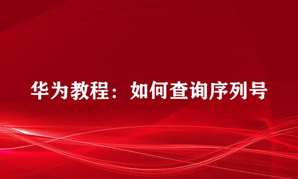 华为教程：如何查询序列号