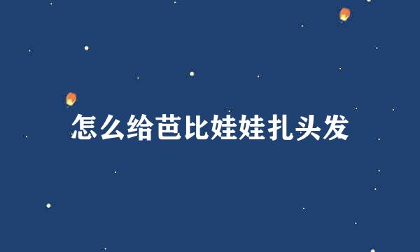 怎么给芭比娃娃扎头发